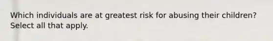 Which individuals are at greatest risk for abusing their children? Select all that apply.