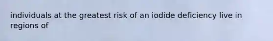 individuals at the greatest risk of an iodide deficiency live in regions of