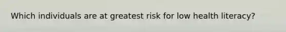 Which individuals are at greatest risk for low health literacy?