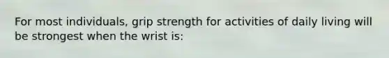 For most individuals, grip strength for activities of daily living will be strongest when the wrist is: