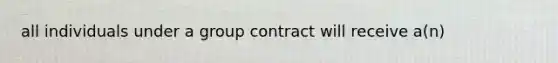 all individuals under a group contract will receive a(n)