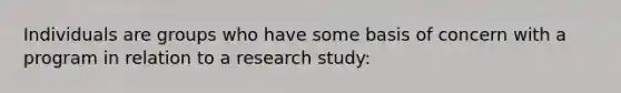 Individuals are groups who have some basis of concern with a program in relation to a research study: