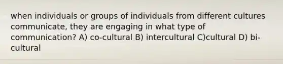 when individuals or groups of individuals from different cultures communicate, they are engaging in what type of communication? A) co-cultural B) intercultural C)cultural D) bi-cultural