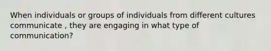 When individuals or groups of individuals from different cultures communicate , they are engaging in what type of communication?