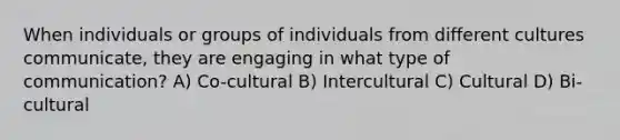 When individuals or groups of individuals from different cultures communicate, they are engaging in what type of communication? A) Co-cultural B) Intercultural C) Cultural D) Bi-cultural