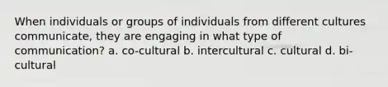 When individuals or groups of individuals from different cultures communicate, they are engaging in what type of communication? a. co-cultural b. intercultural c. cultural d. bi-cultural