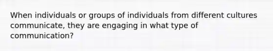 When individuals or groups of individuals from different cultures communicate, they are engaging in what type of communication?