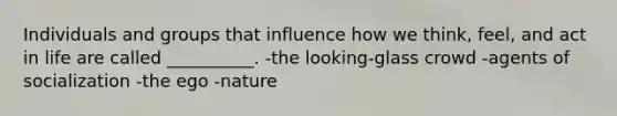 Individuals and groups that influence how we think, feel, and act in life are called __________. -the looking-glass crowd -agents of socialization -the ego -nature