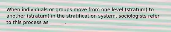 When individuals or groups move from one level (stratum) to another (stratum) in the stratification system, sociologists refer to this process as ______.