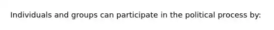 Individuals and groups can participate in the political process by: