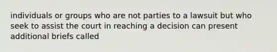 individuals or groups who are not parties to a lawsuit but who seek to assist the court in reaching a decision can present additional briefs called