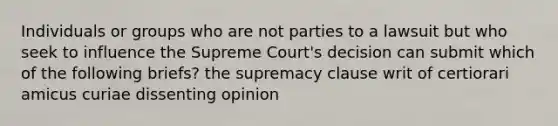 Individuals or groups who are not parties to a lawsuit but who seek to influence the Supreme Court's decision can submit which of the following briefs? the supremacy clause writ of certiorari amicus curiae dissenting opinion