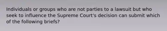 Individuals or groups who are not parties to a lawsuit but who seek to influence the Supreme Court's decision can submit which of the following briefs?