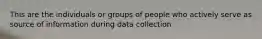 This are the individuals or groups of people who actively serve as source of information during data collection