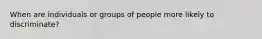 When are individuals or groups of people more likely to discriminate?