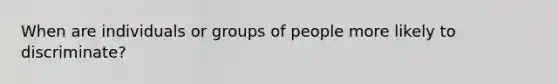 When are individuals or groups of people more likely to discriminate?