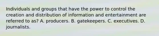 Individuals and groups that have the power to control the creation and distribution of information and entertainment are referred to as? A. producers. B. gatekeepers. C. executives. D. journalists.