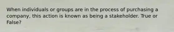 When individuals or groups are in the process of purchasing a company, this action is known as being a stakeholder. True or False?