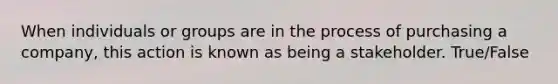 When individuals or groups are in the process of purchasing a company, this action is known as being a stakeholder. True/False