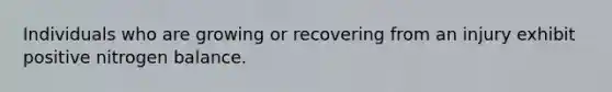 Individuals who are growing or recovering from an injury exhibit positive nitrogen balance.