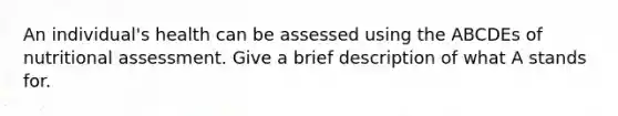 An individual's health can be assessed using the ABCDEs of nutritional assessment. Give a brief description of what A stands for.