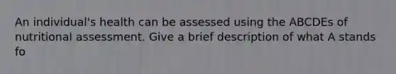 An individual's health can be assessed using the ABCDEs of nutritional assessment. Give a brief description of what A stands fo