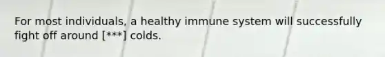 For most individuals, a healthy immune system will successfully fight off around [***] colds.