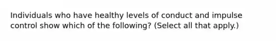 Individuals who have healthy levels of conduct and impulse control show which of the following? (Select all that apply.)