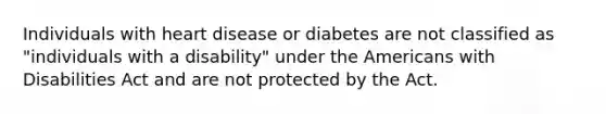 Individuals with heart disease or diabetes are not classified as "individuals with a disability" under the Americans with Disabilities Act and are not protected by the Act.