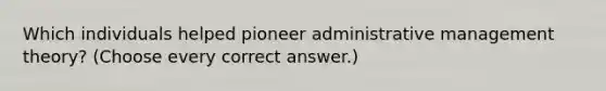 Which individuals helped pioneer administrative management theory? (Choose every correct answer.)