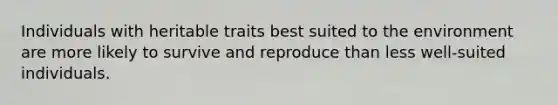 Individuals with heritable traits best suited to the environment are more likely to survive and reproduce than less well-suited individuals.