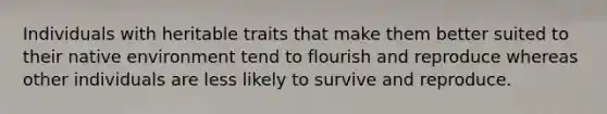 Individuals with heritable traits that make them better suited to their native environment tend to flourish and reproduce whereas other individuals are less likely to survive and reproduce.