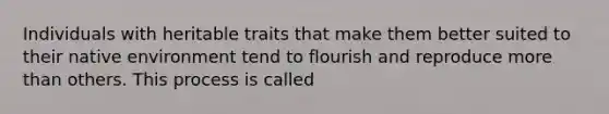 Individuals with heritable traits that make them better suited to their native environment tend to flourish and reproduce more than others. This process is called