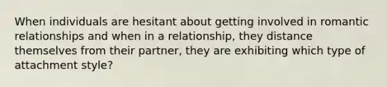 When individuals are hesitant about getting involved in romantic relationships and when in a relationship, they distance themselves from their partner, they are exhibiting which type of attachment style?