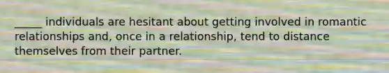 _____ individuals are hesitant about getting involved in romantic relationships and, once in a relationship, tend to distance themselves from their partner.