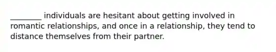 ________ individuals are hesitant about getting involved in romantic relationships, and once in a relationship, they tend to distance themselves from their partner.