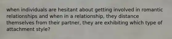 when individuals are hesitant about getting involved in romantic relationships and when in a relationship, they distance themselves from their partner, they are exhibiting which type of attachment style?