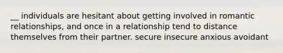 __ individuals are hesitant about getting involved in romantic relationships, and once in a relationship tend to distance themselves from their partner. secure insecure anxious avoidant