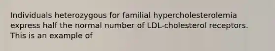 Individuals heterozygous for familial hypercholesterolemia express half the normal number of LDL-cholesterol receptors. This is an example of