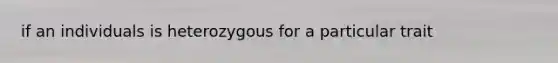 if an individuals is heterozygous for a particular trait