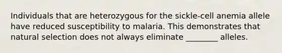 Individuals that are heterozygous for the sickle-cell anemia allele have reduced susceptibility to malaria. This demonstrates that natural selection does not always eliminate ________ alleles.