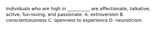 Individuals who are high in __________ are affectionate, talkative, active, fun-loving, and passionate. A. extroversion B. conscientiousness C. openness to experience D. neuroticism