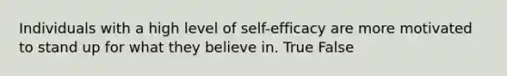 Individuals with a high level of self-efficacy are more motivated to stand up for what they believe in. True False