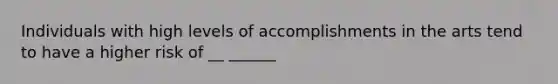 Individuals with high levels of accomplishments in the arts tend to have a higher risk of __ ______