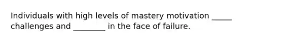 Individuals with high levels of mastery motivation _____ challenges and ________ in the face of failure.