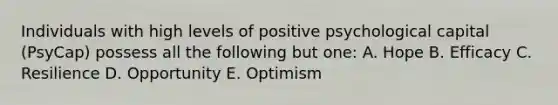 Individuals with high levels of positive psychological capital (PsyCap) possess all the following but one: A. Hope B. Efficacy C. Resilience D. Opportunity E. Optimism