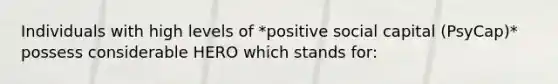 Individuals with high levels of *positive social capital (PsyCap)* possess considerable HERO which stands for: