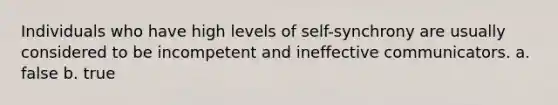 Individuals who have high levels of self-synchrony are usually considered to be incompetent and ineffective communicators. a. false b. true