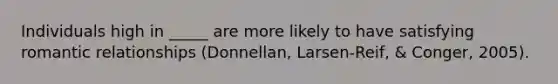 Individuals high in _____ are more likely to have satisfying romantic relationships (Donnellan, Larsen-Reif, & Conger, 2005).