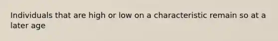 Individuals that are high or low on a characteristic remain so at a later age